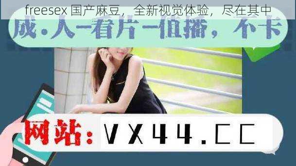 freesex 国产麻豆，全新视觉体验，尽在其中