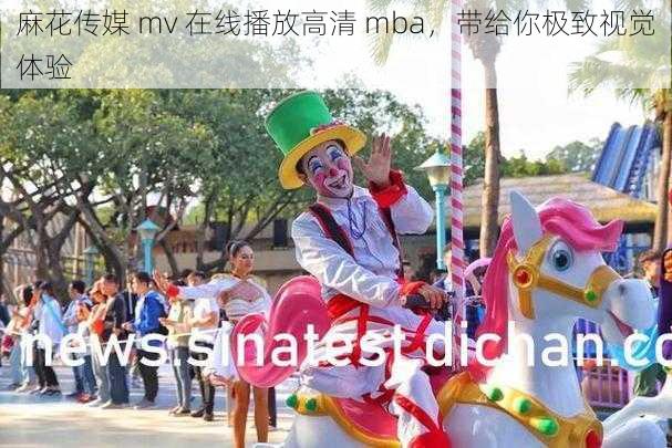 麻花传媒 mv 在线播放高清 mba，带给你极致视觉体验