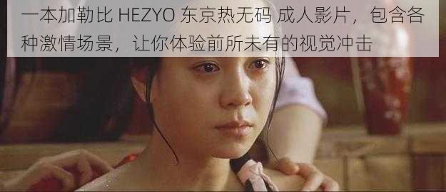 一本加勒比 HEZYO 东京热无码 成人影片，包含各种激情场景，让你体验前所未有的视觉冲击