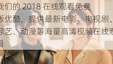 我们的 2018 在线观看免费版优酷，提供最新电影、电视剧、综艺、动漫等海量高清视频在线观看