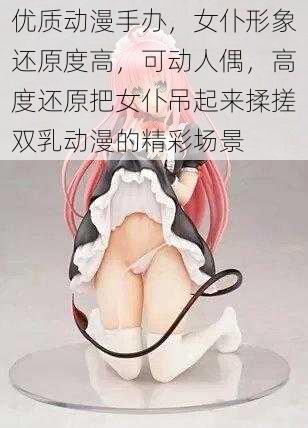 优质动漫手办，女仆形象还原度高，可动人偶，高度还原把女仆吊起来揉搓双乳动漫的精彩场景