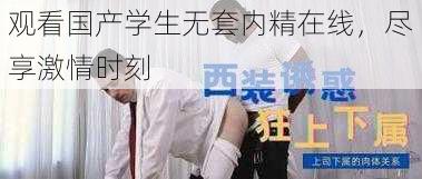 观看国产学生无套内精在线，尽享激情时刻