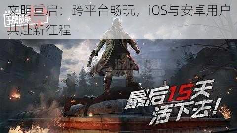 文明重启：跨平台畅玩，iOS与安卓用户共赴新征程