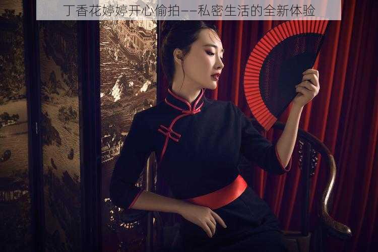 丁香花婷婷开心偷拍——私密生活的全新体验