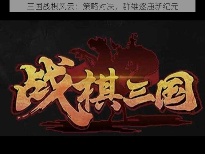 三国战棋风云：策略对决，群雄逐鹿新纪元