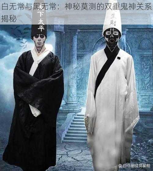 白无常与黑无常：神秘莫测的双重鬼神关系揭秘