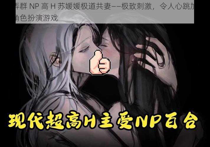 玩弄群 NP 高 H 苏媛媛极道共妻——极致刺激，令人心跳加速的角色扮演游戏