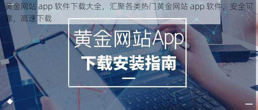 黄金网站 app 软件下载大全，汇聚各类热门黄金网站 app 软件，安全可靠，高速下载