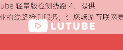 lutube 轻量版检测线路 4，提供专业的线路检测服务，让您畅游互联网更顺畅