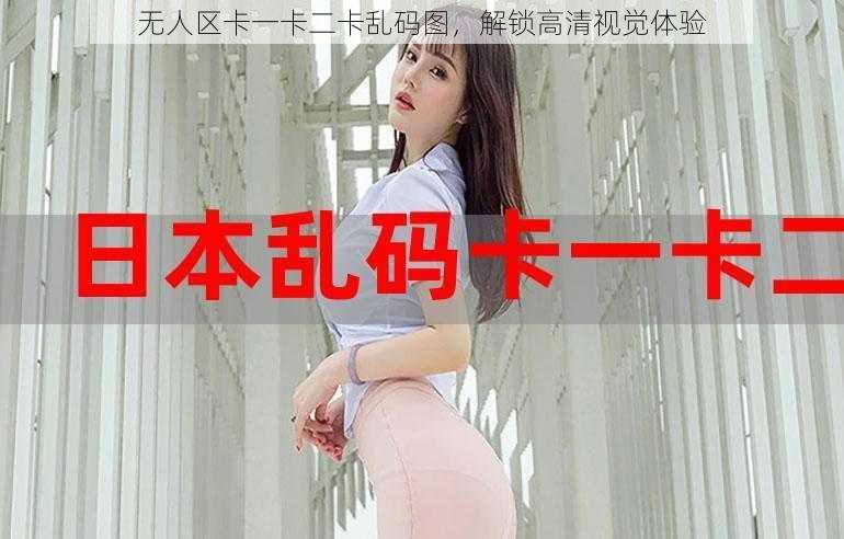 无人区卡一卡二卡乱码图，解锁高清视觉体验