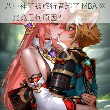 八重神子被旅行者超了 MBA 网，究竟是何原因？