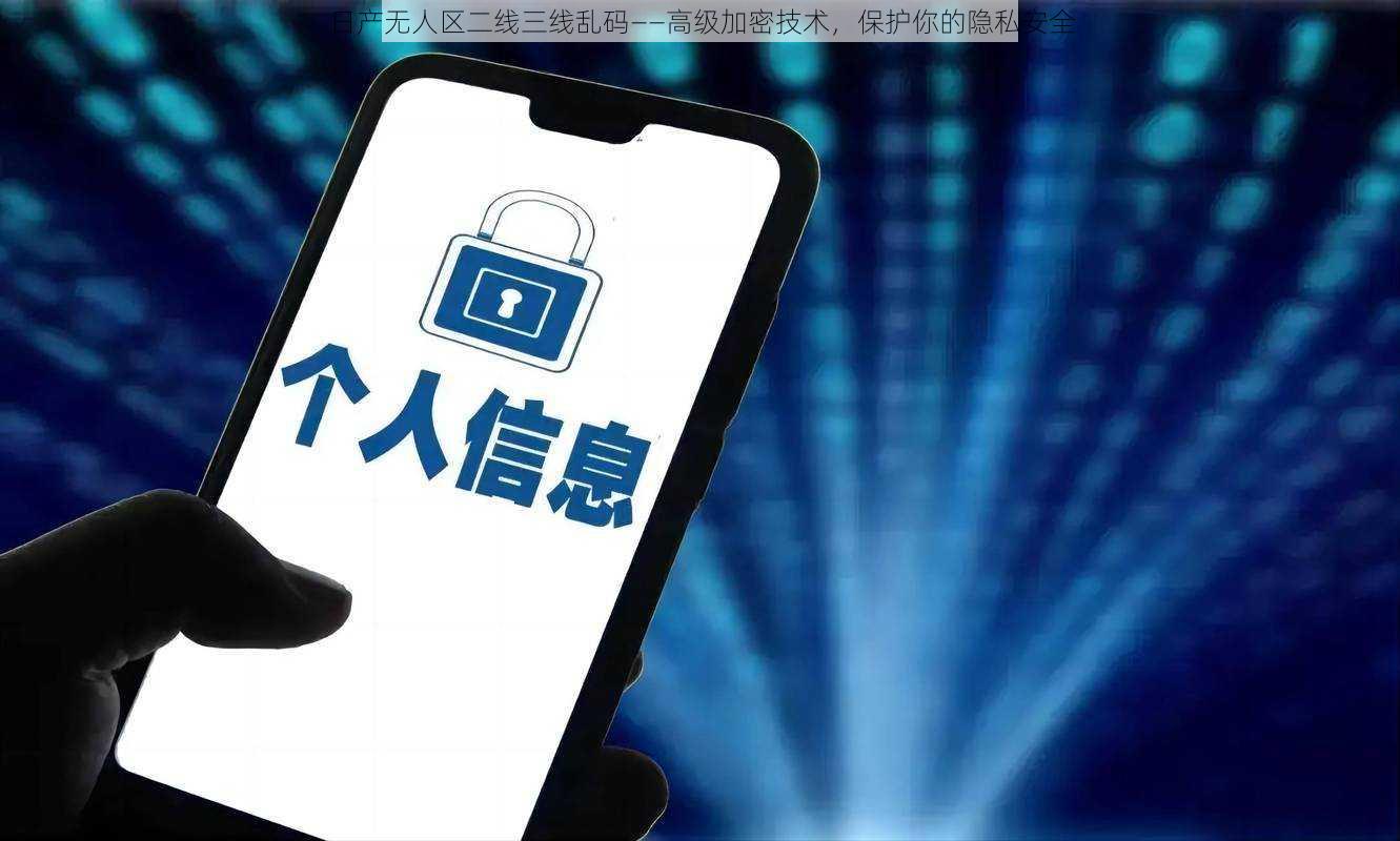 日产无人区二线三线乱码——高级加密技术，保护你的隐私安全