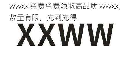 wwxx 免费免费领取高品质 wwxx，数量有限，先到先得