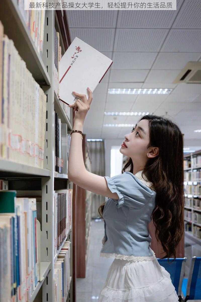 最新科技产品操女大学生，轻松提升你的生活品质