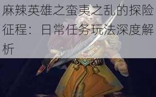 麻辣英雄之蛮夷之乱的探险征程：日常任务玩法深度解析