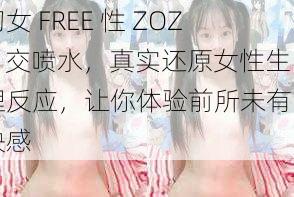 幻女 FREE 性 ZOZO 交喷水，真实还原女性生理反应，让你体验前所未有的快感