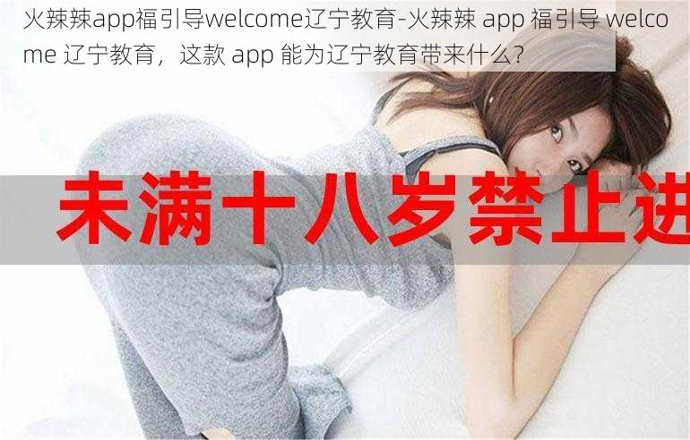 火辣辣app福引导welcome辽宁教育-火辣辣 app 福引导 welcome 辽宁教育，这款 app 能为辽宁教育带来什么？