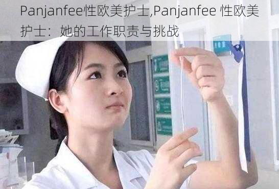 Panjanfee性欧美护士,Panjanfee 性欧美护士：她的工作职责与挑战