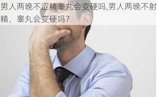 男人两晚不涩精睾丸会变硬吗,男人两晚不射精，睾丸会变硬吗？