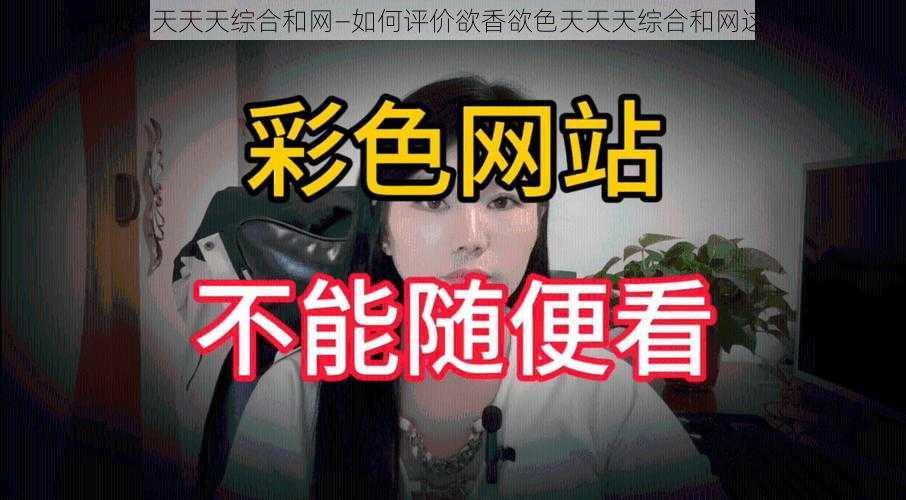 欲香欲色天天天综合和网—如何评价欲香欲色天天天综合和网这个网站？