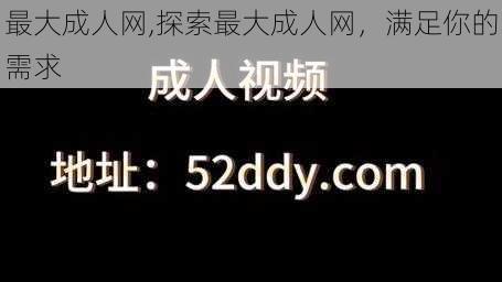 最大成人网,探索最大成人网，满足你的需求