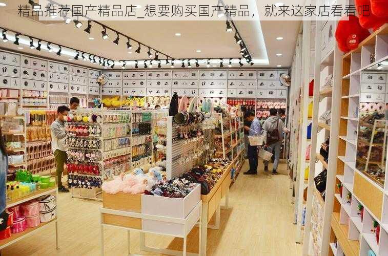 精品推荐国产精品店_想要购买国产精品，就来这家店看看吧