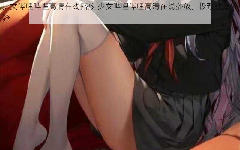 少女哔哩哔哩高清在线播放 少女哔哩哔哩高清在线播放，极致视觉体验