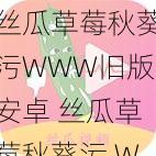 丝瓜草莓秋葵污WWW旧版安卓 丝瓜草莓秋葵污 WWW 旧版安卓 APP 有病毒吗？