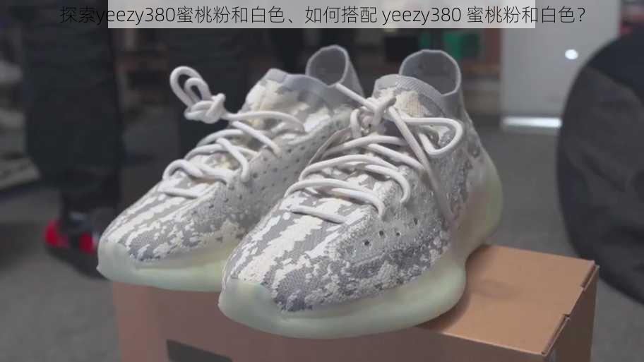 探索yeezy380蜜桃粉和白色、如何搭配 yeezy380 蜜桃粉和白色？