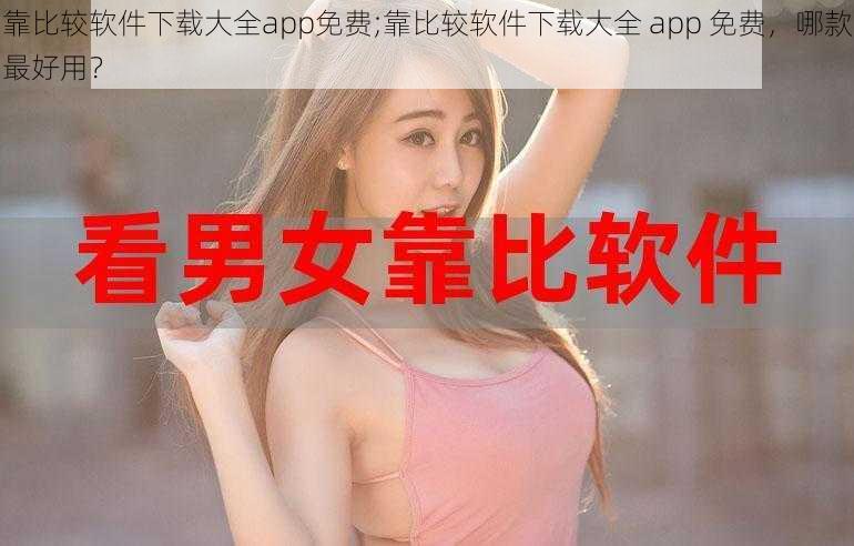 靠比较软件下载大全app免费;靠比较软件下载大全 app 免费，哪款最好用？