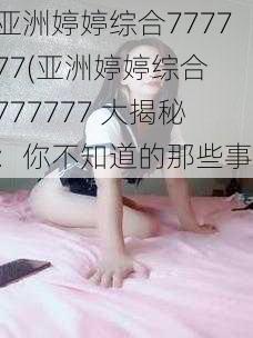 亚洲婷婷综合777777(亚洲婷婷综合 777777 大揭秘：你不知道的那些事)