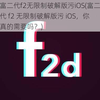 富二代f2无限制破解版污iOS(富二代 f2 无限制破解版污 iOS，你真的需要吗？)