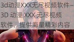 3d动漫XXX无尽视频软件—3D 动漫 XXX 无尽视频软件，提供海量精彩内容