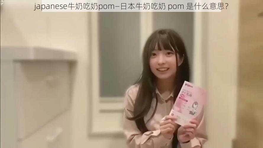 japanese牛奶吃奶pom—日本牛奶吃奶 pom 是什么意思？