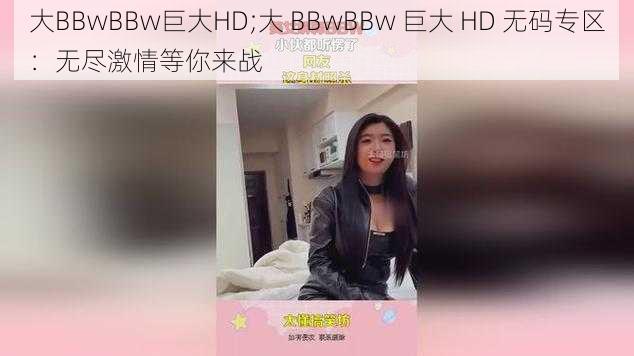 大BBwBBw巨大HD;大 BBwBBw 巨大 HD 无码专区：无尽激情等你来战