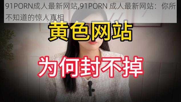 91PORN成人最新网站,91PORN 成人最新网站：你所不知道的惊人真相