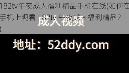 182tv午夜成人福利精品手机在线(如何在手机上观看 182tv 午夜成人福利精品？)