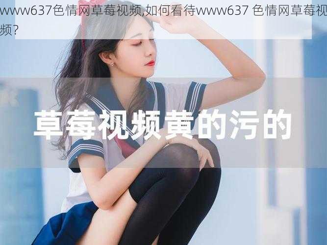 www637色情网草莓视频,如何看待www637 色情网草莓视频？