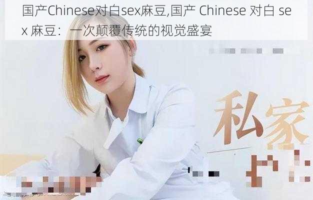 国产Chinese对白sex麻豆,国产 Chinese 对白 sex 麻豆：一次颠覆传统的视觉盛宴