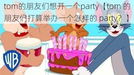 tom的朋友们想开一个party【tom 的朋友们打算举办一个怎样的 party？】