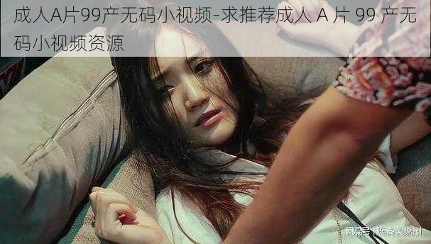 成人A片99产无码小视频-求推荐成人 A 片 99 产无码小视频资源