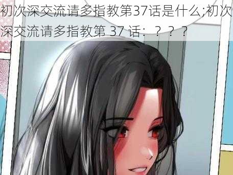 初次深交流请多指教第37话是什么;初次深交流请多指教第 37 话：？？？