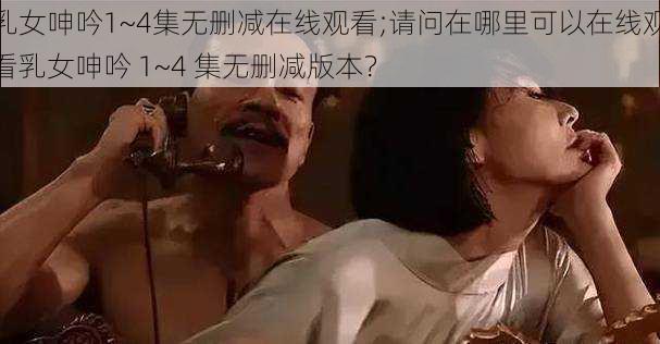 乳女呻吟1~4集无删减在线观看;请问在哪里可以在线观看乳女呻吟 1~4 集无删减版本？