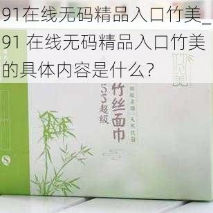 91在线无码精品入口竹美_91 在线无码精品入口竹美的具体内容是什么？