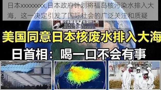 日本xxxxxxxx,日本政府计划将福岛核污染水排入大海，这一决定引发了国际社会的广泛关注和质疑