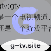 gtv;gtv 是一个电视频道，还是一个游戏平台？