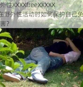 野外性XXXXfreeXXXXX—在野外性活动时如何保护自己免受伤害？