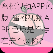 蜜桃视频APP色版_蜜桃视频 APP 色版是否存在安全风险？