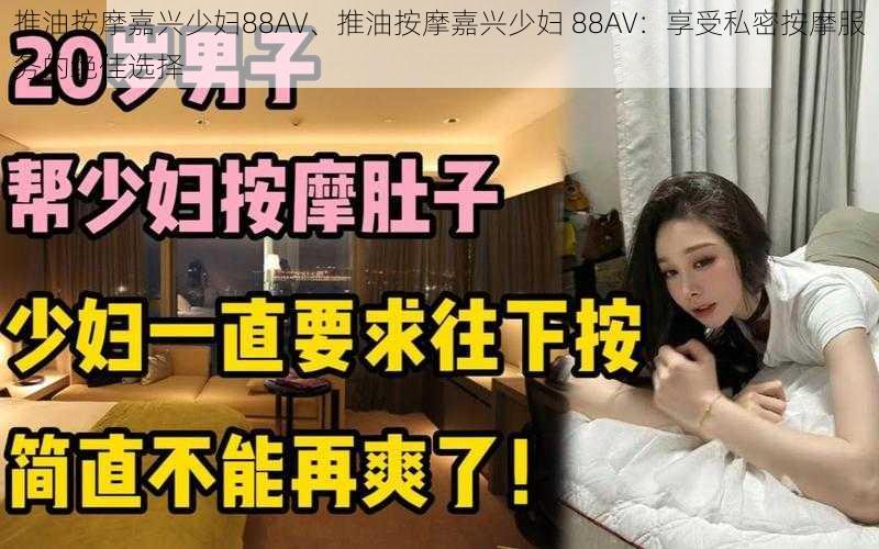 推油按摩嘉兴少妇88AV、推油按摩嘉兴少妇 88AV：享受私密按摩服务的绝佳选择