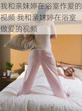 我和亲妺婷在浴室作爱的视频 我和亲妺婷在浴室做爱的视频